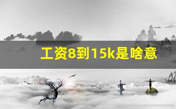 工资8到15k是啥意思,月薪15k税后多少