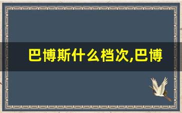 巴博斯什么档次,巴博斯价格表大全图片