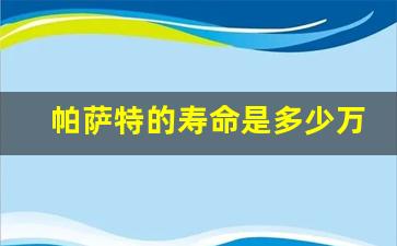 帕萨特的寿命是多少万公里,帕萨特一般能开多少年