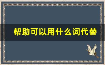 帮助可以用什么词代替,帮助相近