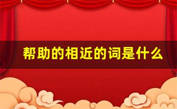 帮助的相近的词是什么,相近词组成的词语