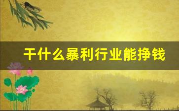 干什么暴利行业能挣钱快,2024开什么实体店挣钱