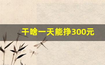 干啥一天能挣300元,一天挣300-500的方法