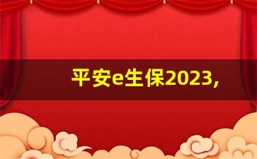 平安e生保2023,平安e生保年龄缴费表