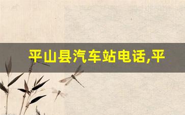 平山县汽车站电话,平山县长途汽车站发车时刻表