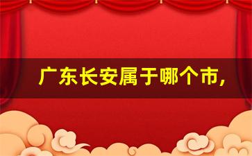 广东长安属于哪个市,长安是哪个省份的城市