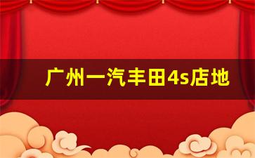 广州一汽丰田4s店地址大全,广州沙河丰田一汽4s店