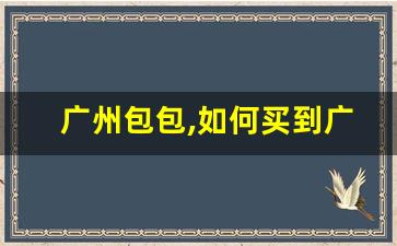 广州包包,如何买到广州最顶级复刻包包