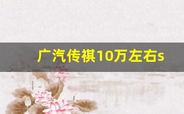 广汽传祺10万左右suv,广汽传祺七座有几款