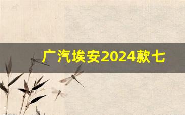 广汽埃安2024款七座,埃安Y2024有最新款