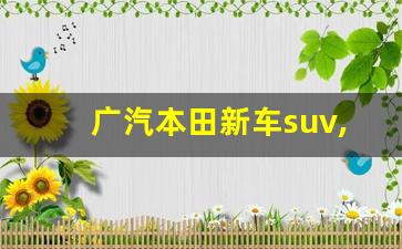 广汽本田新车suv,本田suv全部车型价格图片