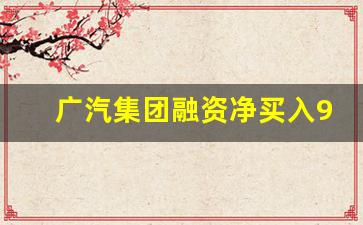 广汽集团融资净买入926万,广汽集团股票不涨原因