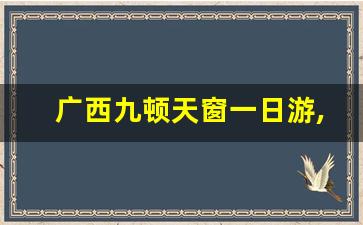 广西九顿天窗一日游,都安天窗分布图