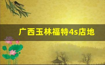 广西玉林福特4s店地址,玉林市上汽大众4s店