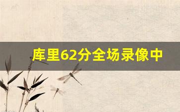 库里62分全场录像中文回放,勇士比赛录像回放