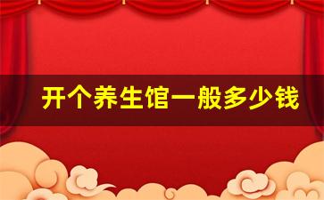 开个养生馆一般多少钱,一个新手怎么开养生店