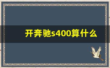 开奔驰s400算什么档次,奔驰s400落地价多少万