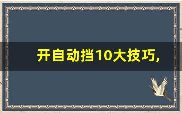 开自动挡10大技巧,新手驾驶自动挡汽车的详细步骤