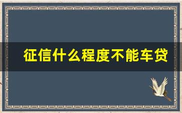 征信什么程度不能车贷,一般车贷查不查已婚