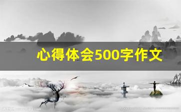 心得体会500字作文学生写的,心得体会万能模板500字