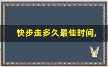 快步走多久最佳时间,快走最容易瘦哪里