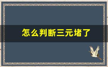 怎么判断三元堵了