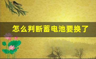 怎么判断蓄电池要换了,怎样判断小车电瓶该换新的