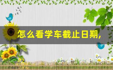 怎么看学车截止日期,怎么看考驾照还有多久到期