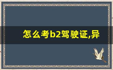 怎么考b2驾驶证,异地可以增驾b2驾驶证吗