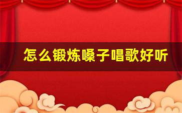 怎么锻炼嗓子唱歌好听,唱歌如何改善音色