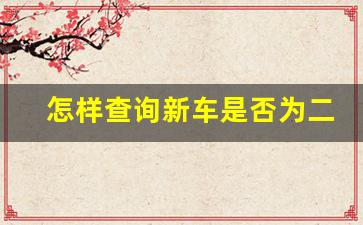 怎样查询新车是否为二手车,新车被2次销售怎么查