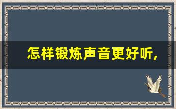 怎样锻炼声音更好听,让声音变得好听的方法