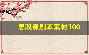 思政课剧本素材100例,大学生思政情景剧剧本5分钟