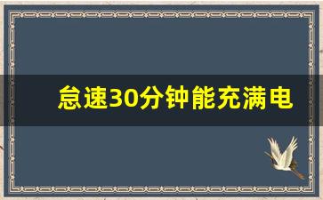 怠速30分钟能充满电吗,汽车电瓶亏电怎么恢复电量