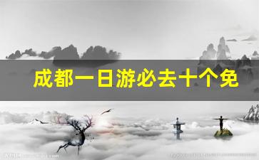 成都一日游必去十个免费景点,成都20个免费景区一天游