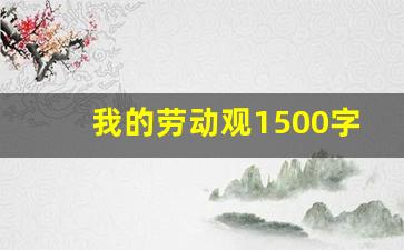 我的劳动观1500字论文,我的劳动观论文2000字怎么写