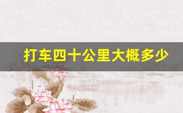 打车四十公里大概多少钱,45公里打车多少钱合理