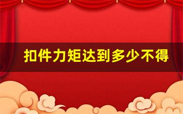 扣件力矩达到多少不得发生破坏,扣件扭力矩应在45NM-60NM之间