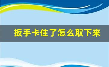 扳手卡住了怎么取下来,活口扳手张不开怎么修