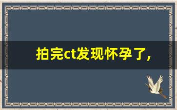 拍完ct发现怀孕了,能要吗,拍牙片10天发现怀孕了