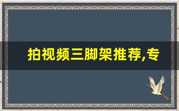 拍视频三脚架推荐,专业摄像机三脚架品牌