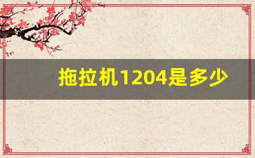 拖拉机1204是多少马力,潍柴雷沃1204新款价格表