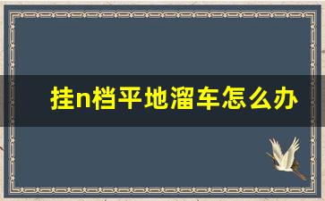 挂n档平地溜车怎么办,车子挂n档怎么会溜车