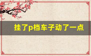 挂了p档车子动了一点伤车吗,车挂p档后车轮晃动会伤车吗