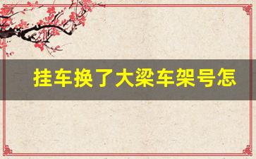 挂车换了大梁车架号怎么办,挂车重新打大架号能查出来吗