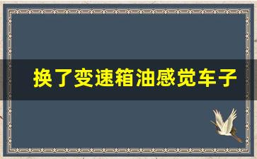 换了变速箱油感觉车子比较沉,私家车几年换一次变速箱油