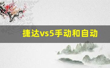 捷达vs5手动和自动哪个性价比高,捷达vs5手动挡值不值得购买