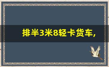 排半3米8轻卡货车,轻卡3.8米哪款好