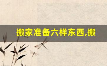 搬家准备六样东西,搬新家不能带三件东西