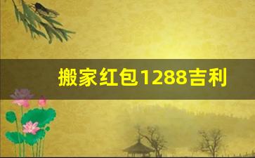 搬家红包1288吉利吗,乔迁包1288红包可以么